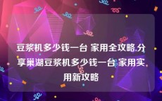 豆浆机多少钱一台 家用全攻略,分享巢湖豆浆机多少钱一台 家用实用新攻略