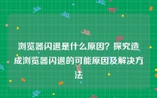 浏览器闪退是什么原因？探究造成浏览器闪退的可能原因及解决方法