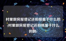 村里做房屋登记还拍照是干什么的(村里做房屋登记还拍照是干什么的啊)