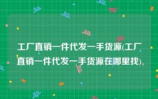 工厂直销一件代发一手货源(工厂直销一件代发一手货源在哪里找)