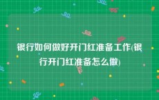 银行如何做好开门红准备工作(银行开门红准备怎么做)
