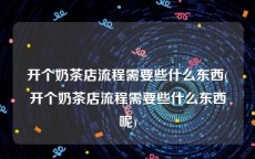 开个奶茶店流程需要些什么东西(开个奶茶店流程需要些什么东西呢)
