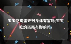 宝宝吃鸡蛋壳对身体有害吗(宝宝吃鸡蛋壳有影响吗)