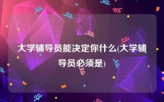 大学辅导员能决定你什么(大学辅导员必须是)