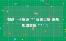 微商一手货源 *** 在哪进货(微商加盟拿货 *** )