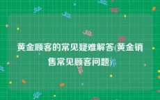 黄金顾客的常见疑难解答(黄金销售常见顾客问题)