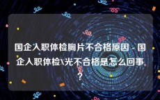国企入职体检胸片不合格原因 - 国企入职体检X光不合格是怎么回事？