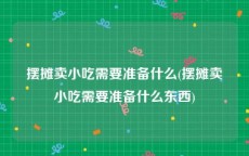 摆摊卖小吃需要准备什么(摆摊卖小吃需要准备什么东西)