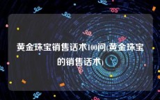 黄金珠宝销售话术100问(黄金珠宝的销售话术)