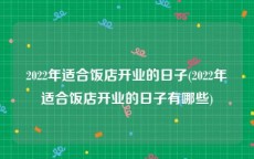 2022年适合饭店开业的日子(2022年适合饭店开业的日子有哪些)