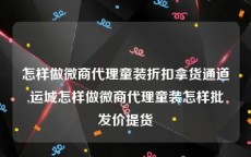 怎样做微商代理童装折扣拿货通道,运城怎样做微商代理童装怎样批发价提货