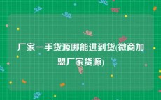 厂家一手货源哪能进到货(微商加盟厂家货源)