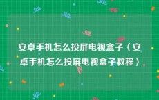 安卓手机怎么投屏电视盒子〈安卓手机怎么投屏电视盒子教程〉
