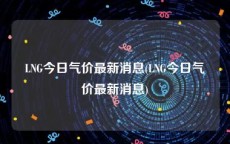 LNG今日气价最新消息(LNG今日气价最新消息)