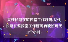 女性长期在监控室工作好吗(女性长期在监控室工作好吗有晚班每天12个小时)