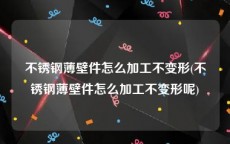 不锈钢薄壁件怎么加工不变形(不锈钢薄壁件怎么加工不变形呢)