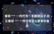 童装 *** 一件代发一手提货法子,内江童装 *** 一件代发怎么样低价拿货