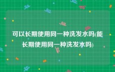 可以长期使用同一种洗发水吗(能长期使用同一种洗发水吗)
