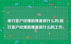 银行客户经理助理是做什么的(银行客户经理助理是做什么的工作)