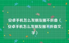 安卓手机怎么发朋友圈不折叠〈安卓手机怎么发朋友圈不折叠文字〉