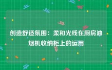 创造舒适氛围：柔和光线在厨房油烟机收纳柜上的运用