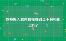 教师编入职体检慢性肾炎不合格能过吗？