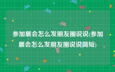 参加展会怎么发朋友圈说说(参加展会怎么发朋友圈说说简短)
