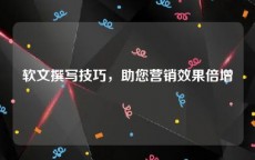 软文撰写技巧，助您营销效果倍增