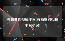有稿费的投稿平台(有稿费的投稿平台小说)