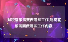 财税客服需要做哪些工作(财税客服需要做哪些工作内容)