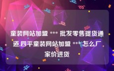 童装网站加盟 *** 批发零售提货通道,四平童装网站加盟 *** 怎么厂家价进货