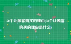 50个让顾客购买的理由(50个让顾客购买的理由是什么)