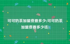 可可奶茶加盟费要多少(可可奶茶加盟费要多少钱)