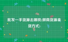 批发一手货源去哪找(微商货源拿货方式)