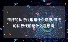 银行的私行代销是什么意思(银行的私行代销是什么意思啊)