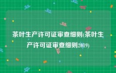 茶叶生产许可证审查细则(茶叶生产许可证审查细则2019)