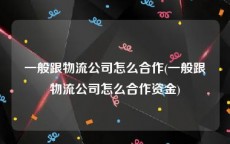 一般跟物流公司怎么合作(一般跟物流公司怎么合作资金)