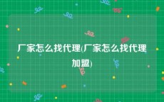 厂家怎么找代理(厂家怎么找代理加盟)