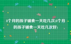 8个月的孩子辅食一天吃几次(8个月的孩子辅食一天吃几次好)