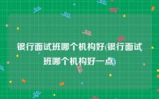 银行面试班哪个机构好(银行面试班哪个机构好一点)