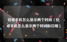 安卓手机怎么显示两个时间〈安卓手机怎么显示两个时间和日期〉