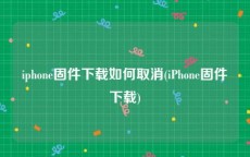 iphone固件下载如何取消(iPhone固件下载)