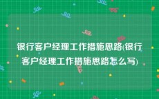银行客户经理工作措施思路(银行客户经理工作措施思路怎么写)