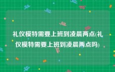礼仪模特需要上班到凌晨两点(礼仪模特需要上班到凌晨两点吗)
