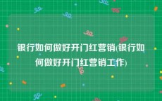 银行如何做好开门红营销(银行如何做好开门红营销工作)