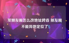 发朋友圈怎么改地址跨省 朋友圈不能异地定位了