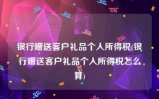 银行赠送客户礼品个人所得税(银行赠送客户礼品个人所得税怎么算)