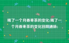 喝了一个月姜枣茶的变化(喝了一个月姜枣茶的变化回阳通脉)