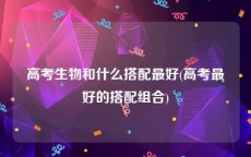 高考生物和什么搭配最好(高考最好的搭配组合)