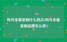 科凡全屋定制什么档次(科凡全屋定制品牌怎么样)